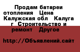 Продам батареи отопления › Цена ­ 3 000 - Калужская обл., Калуга г. Строительство и ремонт » Другое   